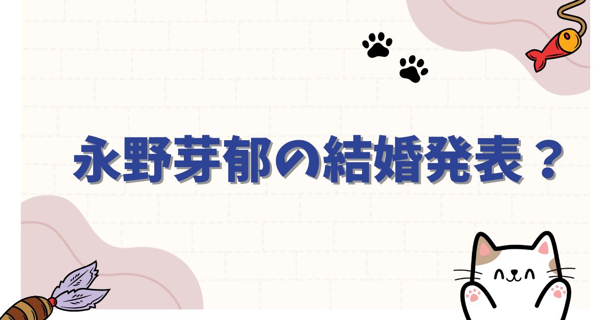 永野芽郁の結婚発表は本当？噂の相手や結婚願望や歴代の彼氏は？永野芽郁の結婚発表は本当？噂の相手や結婚願望や歴代の彼氏は？
