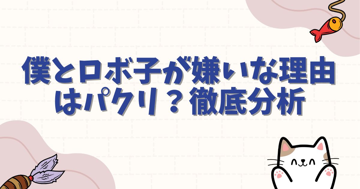 僕とロボ子が嫌いな理由はパクリ？不快と言われる作風の賛否を徹底分析