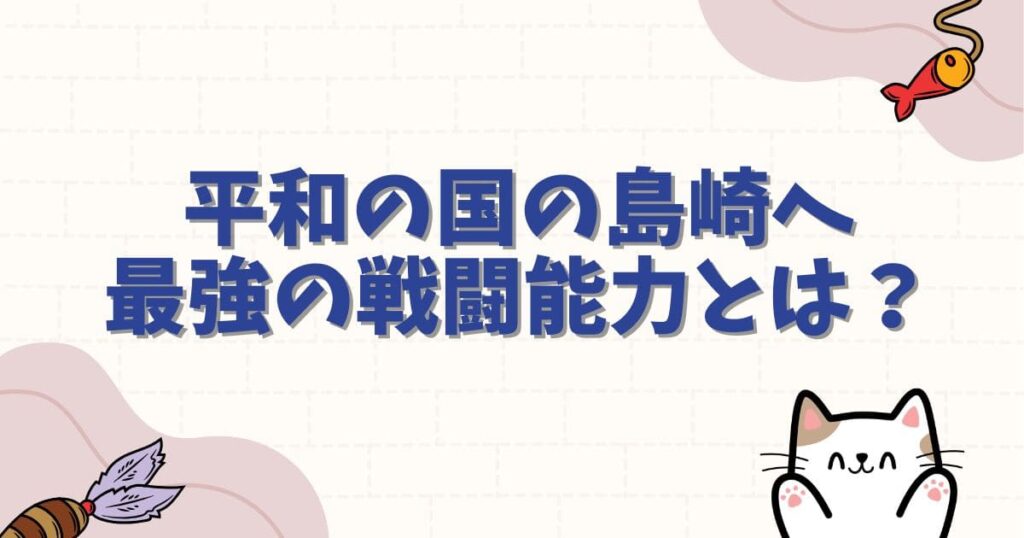 平和の国の島崎へネタバレ解説！最強の戦闘能力とは？