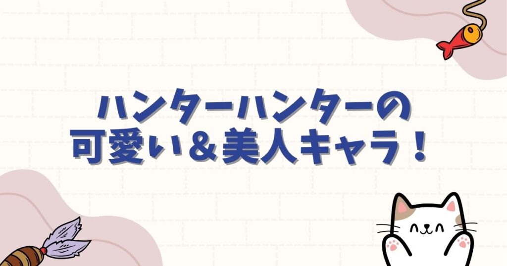 ハンターハンターの可愛い＆美人キャラランキング！作中のお色気シーンや恋愛要素を徹底解説
