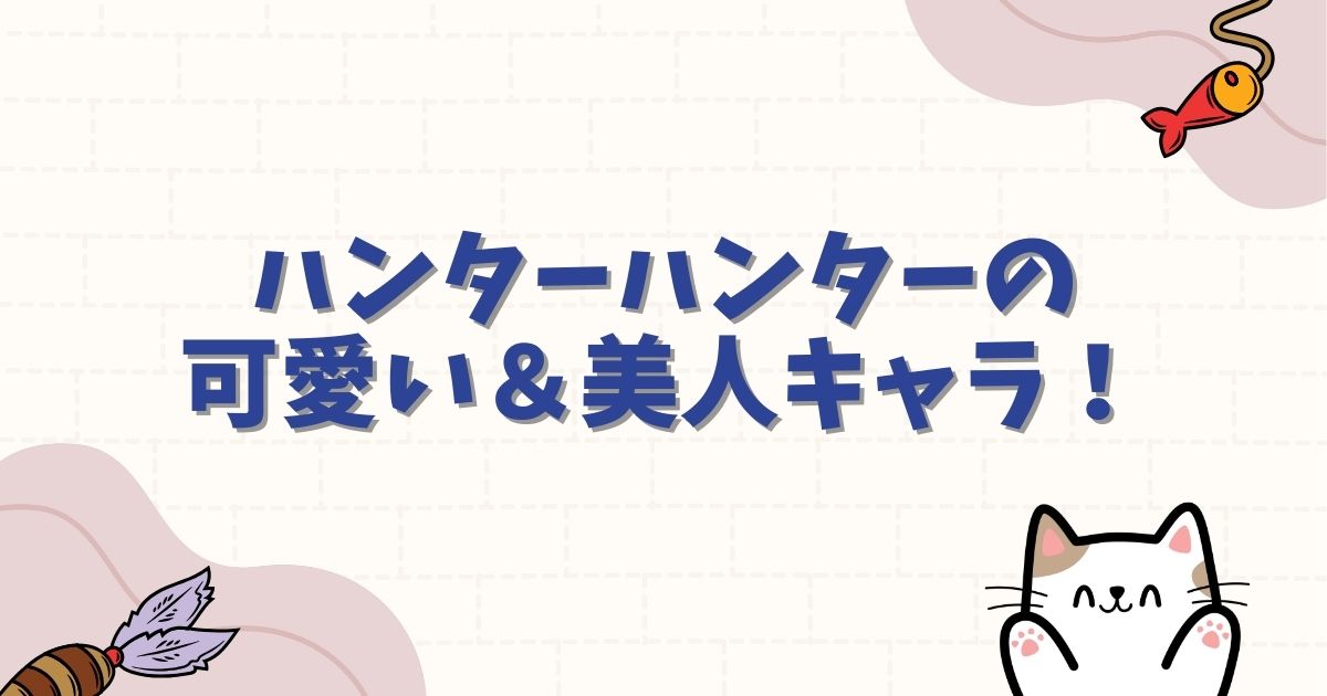ハンターハンターの可愛い&美人キャラランキング!作中のお色気シーンや恋愛要素を徹底解説