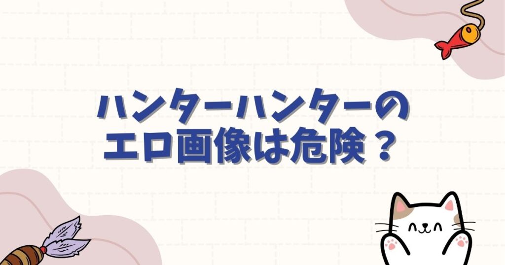 ハンターハンターのエロ画像は危険？検索の注意点と公式の魅力を徹底解説