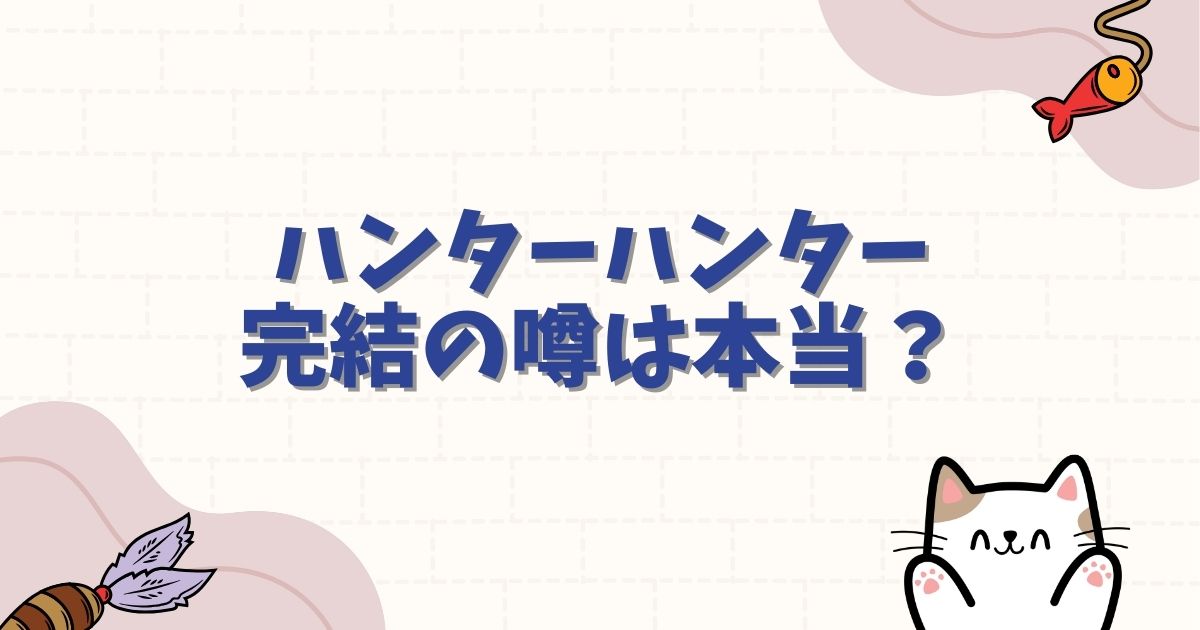 ハンターハンター完結の噂は本当？連載再開の最新情報と結末予想を徹底解説
