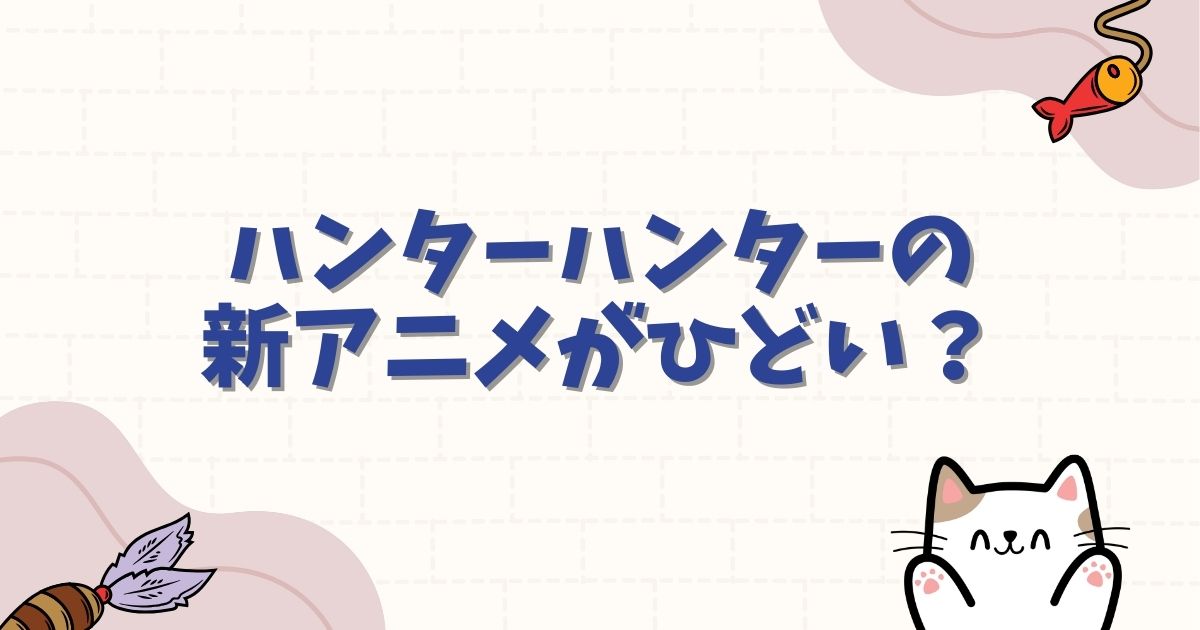 ハンターハンターの新アニメがひどいと言われる理由は？旧作との違いを徹底比較