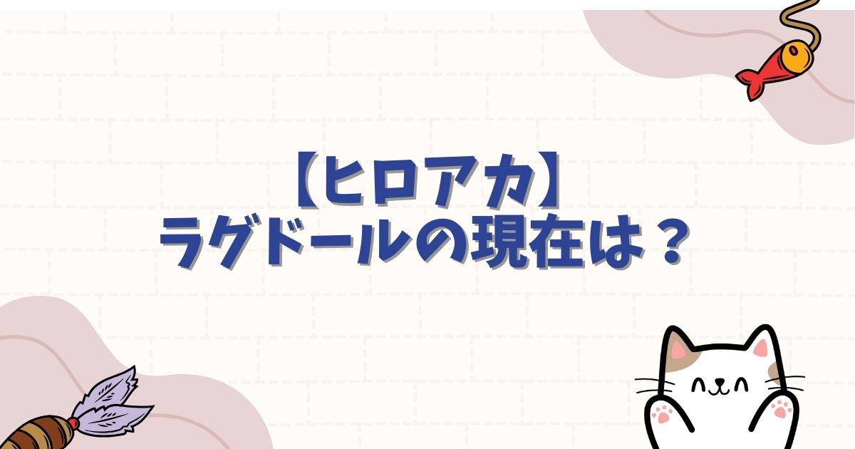 【ヒロアカ】ラグドールの現在は？個性を奪われた悲劇と復活の真実
