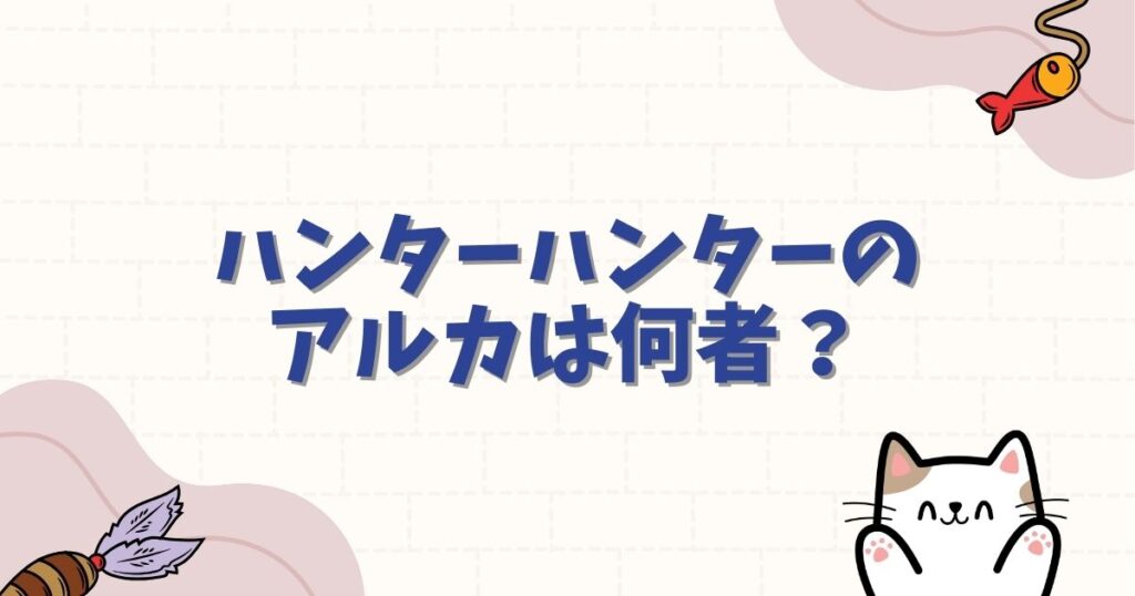 ハンターハンターのアルカは何者？性別や能力のルール、キルアとの絆を徹底解説