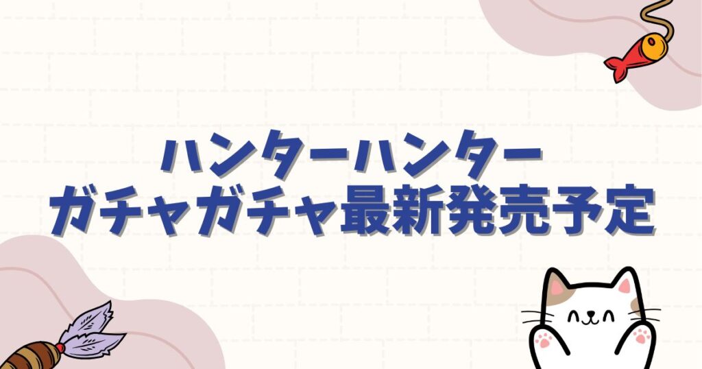 ハンターハンターガチャガチャ最新発売予定と設置場所一覧！再販や予約情報も網羅