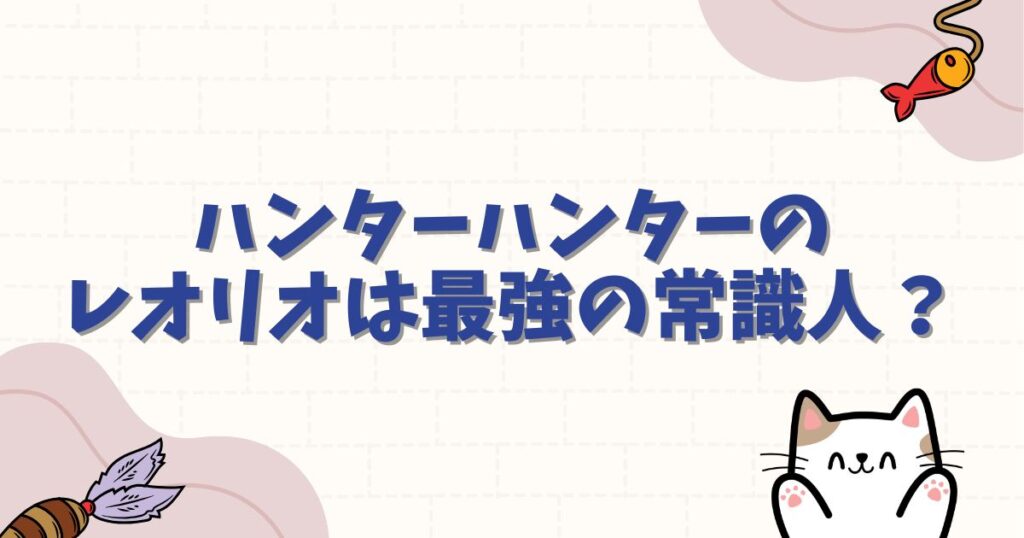 ハンターハンターのレオリオは最強の常識人？念能力や暗黒大陸編での活躍を徹底解説