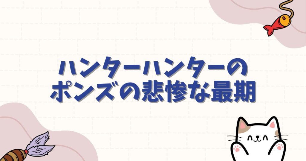 ハンターハンターのポンズの悲惨な最期とは？念能力やポックルとの関係を徹底解説