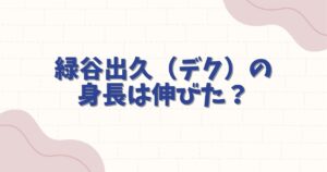 緑谷出久（デク）の身長伸びた？最新の成長記録と公式データを徹底解説
