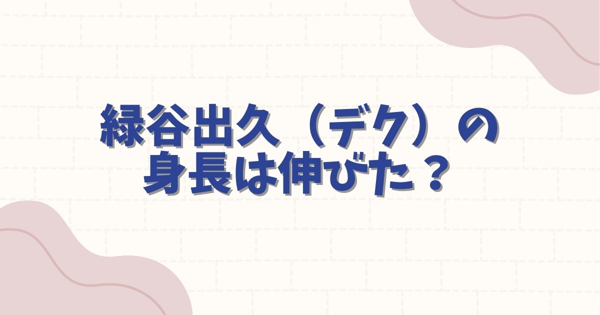 緑谷出久(デク)の身長伸びた?最新の成長記録と公式データを徹底解説
