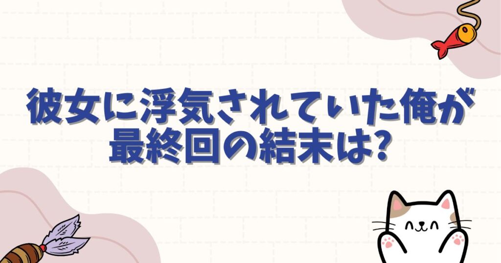 彼女に浮気されていた俺が 最終回の結末はどうなる？衝撃のラストとその後を徹底解説