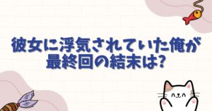 彼女に浮気されていた俺が 最終回の結末はどうなる？衝撃のラストとその後を徹底解説