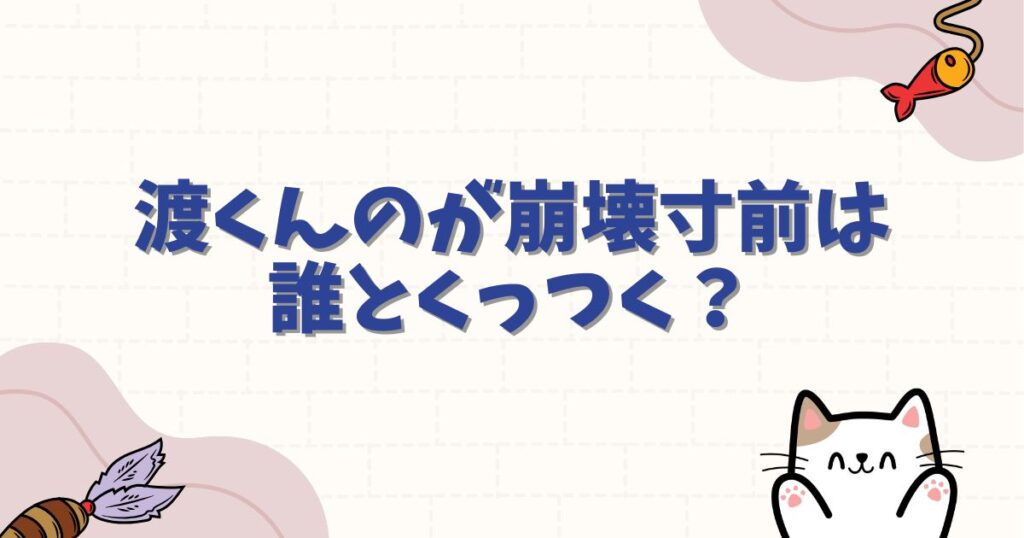 渡くんのが崩壊寸前は誰とくっつく？完結後の結末や噂の真相を徹底整理